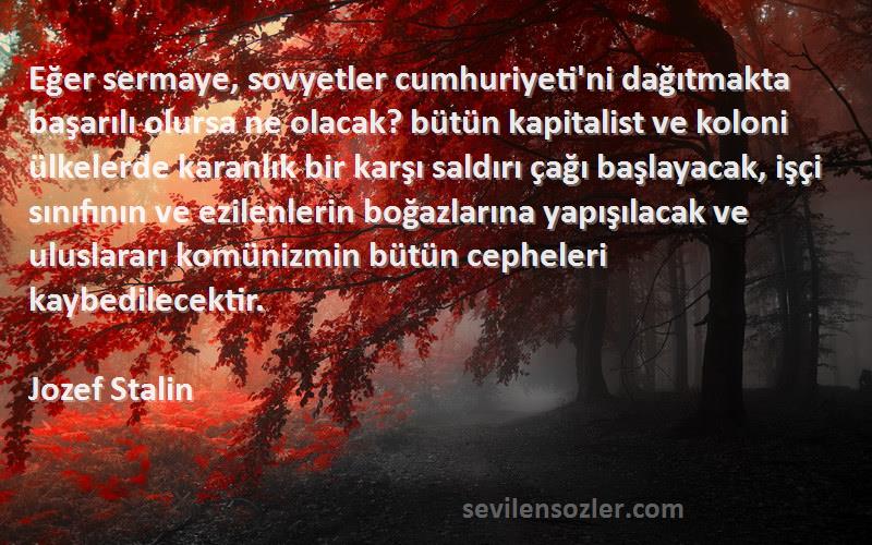 Jozef Stalin Sözleri 
Eğer sermaye, sovyetler cumhuriyeti'ni dağıtmakta başarılı olursa ne olacak? bütün kapitalist ve koloni ülkelerde karanlık bir karşı saldırı çağı başlayacak, işçi sınıfının ve ezilenlerin boğazlarına yapışılacak ve uluslararı komünizmin bütün cepheleri kaybedilecektir.