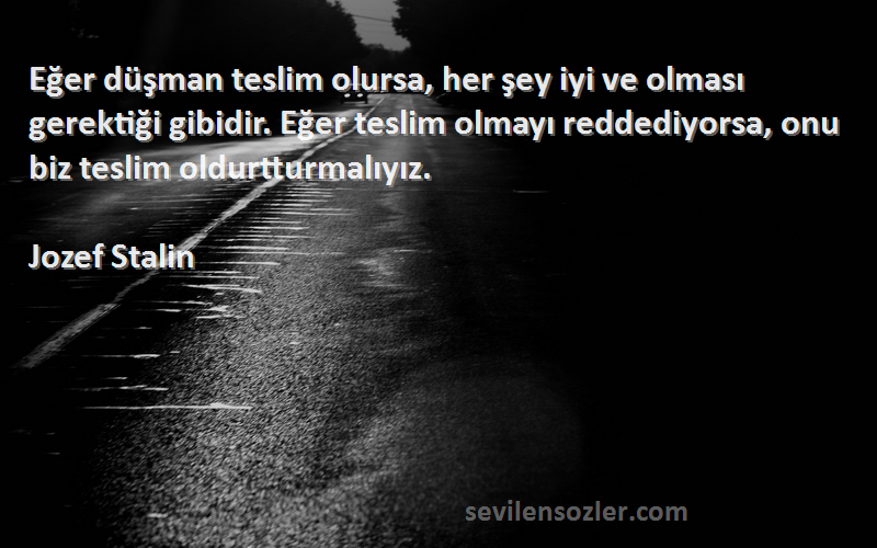 Jozef Stalin Sözleri 
Eğer düşman teslim olursa, her şey iyi ve olması gerektiği gibidir. Eğer teslim olmayı reddediyorsa, onu biz teslim oldurtturmalıyız.