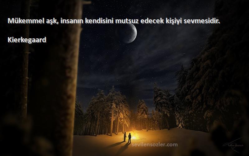 Kierkegaard - Mükemmel aşk, insanın kendisini mutsuz edecek kişiyi sevmesidir.