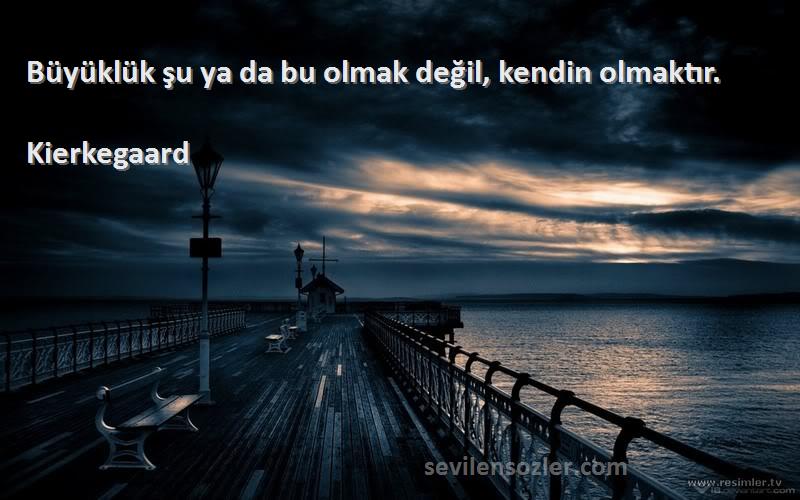 Kierkegaard Sözleri 
Büyüklük şu ya da bu olmak değil, kendin olmaktır.