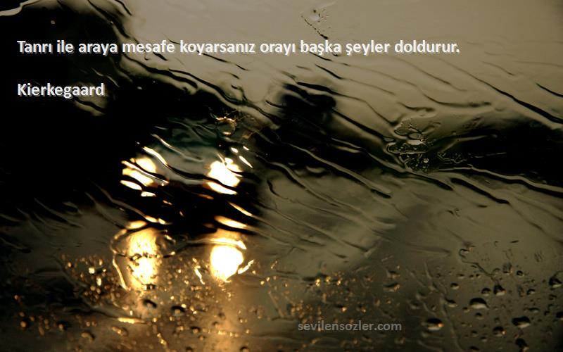 Kierkegaard - Tanrı ile araya mesafe koyarsanız orayı başka şeyler doldurur.