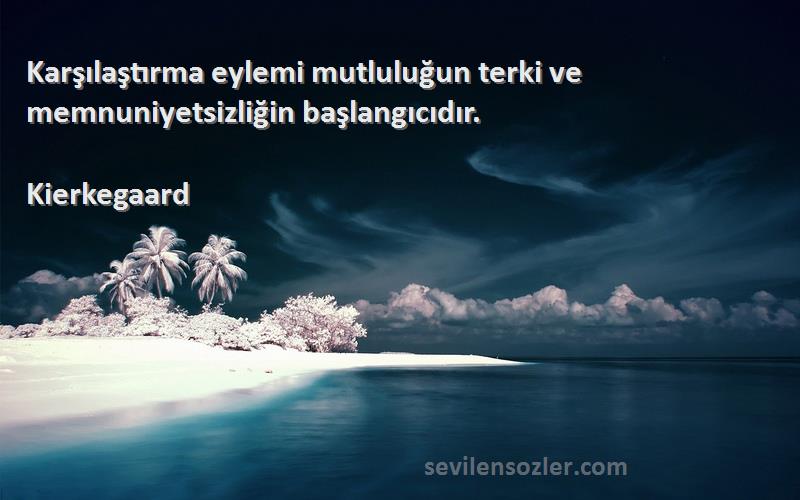 Kierkegaard - Karşılaştırma eylemi mutluluğun terki ve memnuniyetsizliğin başlangıcıdır.