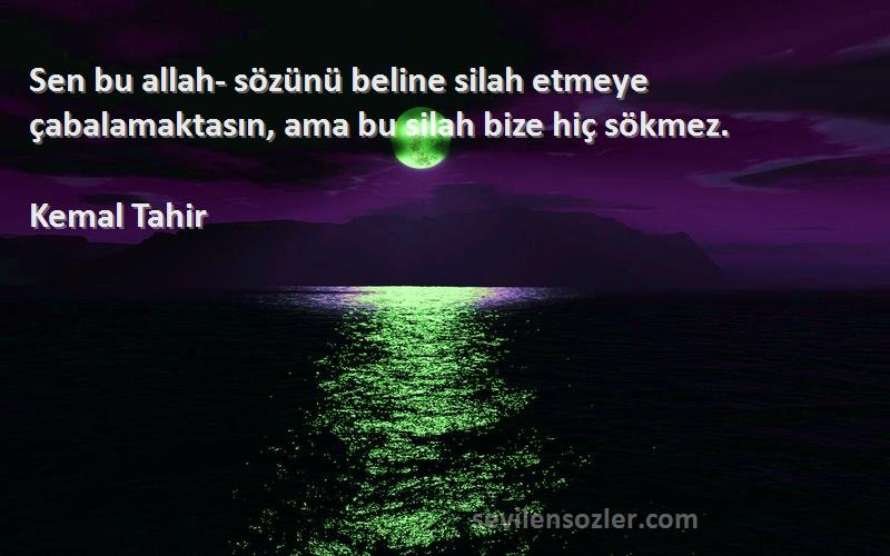 Kemal Tahir Sözleri 
Sen bu allah- sözünü beline silah etmeye çabalamaktasın, ama bu silah bize hiç sökmez.