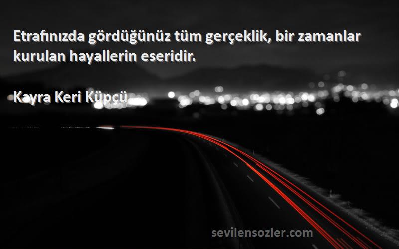 Kayra Keri Küpçü - Etrafınızda gördüğünüz tüm gerçeklik, bir zamanlar kurulan hayallerin eseridir.