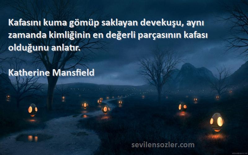 Katherine Mansfield Sözleri 
Kafasını kuma gömüp saklayan devekuşu, aynı zamanda kimliğinin en değerli parçasının kafası olduğunu anlatır.