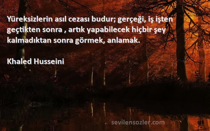 Khaled Husseini Sözleri 
Yüreksizlerin asıl cezası budur; gerçeği, iş işten geçtikten sonra , artık yapabilecek hiçbir şey kalmadıktan sonra görmek, anlamak.