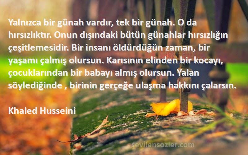 Khaled Husseini Sözleri 
Yalnızca bir günah vardır, tek bir günah. O da hırsızlıktır. Onun dışındaki bütün günahlar hırsızlığın çeşitlemesidir. Bir insanı öldürdüğün zaman, bir yaşamı çalmış olursun. Karısının elinden bir kocayı, çocuklarından bir babayı almış olursun. Yalan söylediğinde , birinin gerçeğe ulaşma hakkını çalarsın.