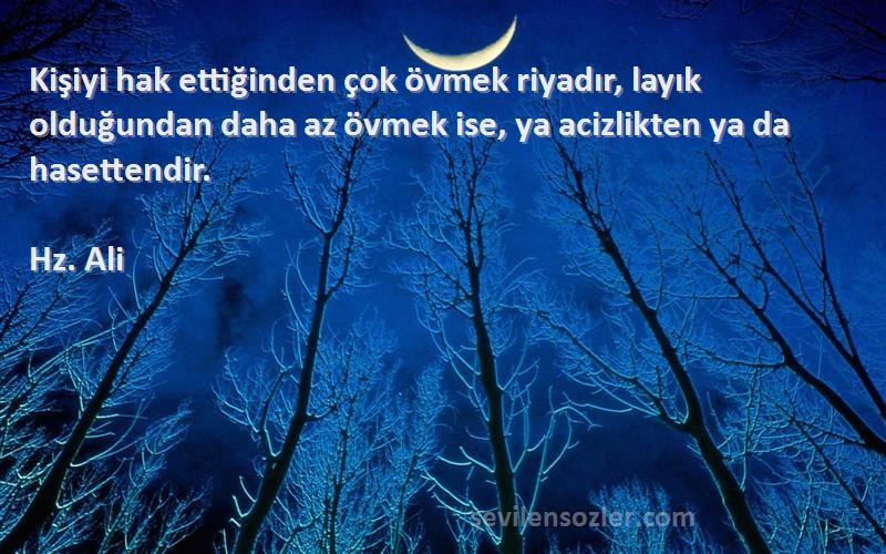 Hz. Ali Sözleri 
Kişiyi hak ettiğinden çok övmek riyadır, layık olduğundan daha az övmek ise, ya acizlikten ya da hasettendir.