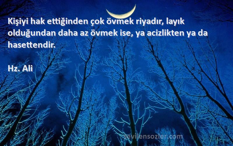 Hz. Ali Sözleri 
Kişiyi hak ettiğinden çok övmek riyadır, layık olduğundan daha az övmek ise, ya acizlikten ya da hasettendir.