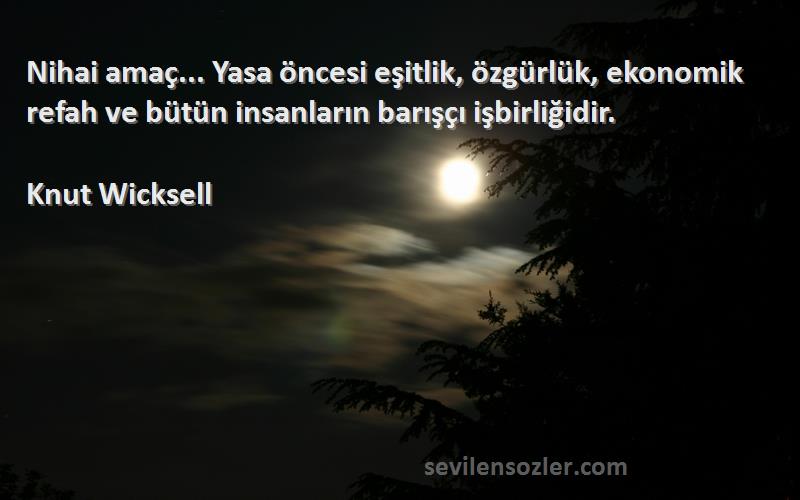 Knut Wicksell Sözleri 
Nihai amaç... Yasa öncesi eşitlik, özgürlük, ekonomik refah ve bütün insanların barışçı işbirliğidir.