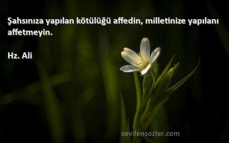 Hz. Ali - Şahsınıza yapılan kötülüğü affedin, milletinize yapılanı affetmeyin.