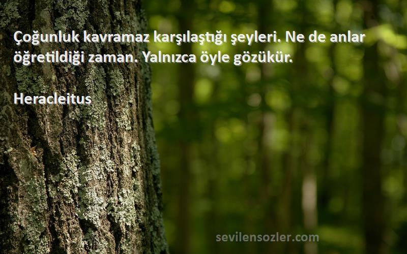 Heracleitus Sözleri 
Çoğunluk kavramaz karşılaştığı şeyleri. Ne de anlar öğretildiği zaman. Yalnızca öyle gözükür.