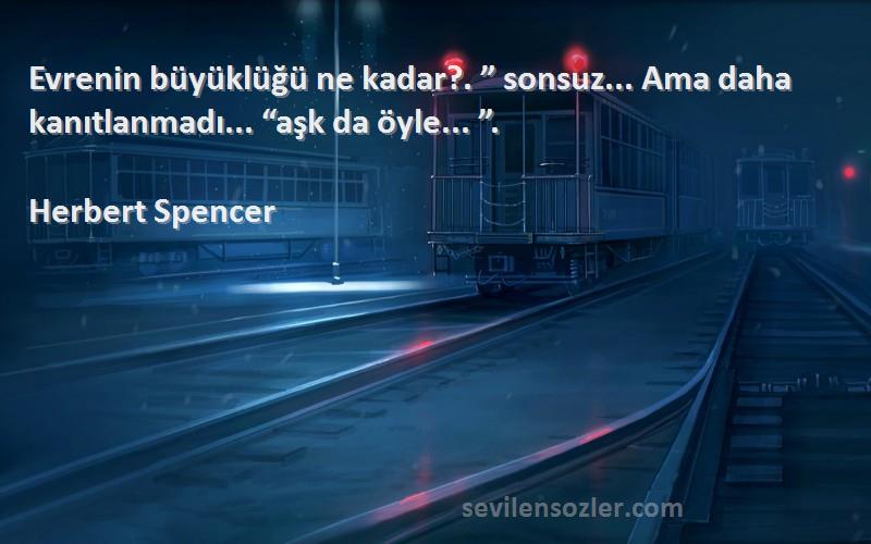 Herbert Spencer Sözleri 
Evrenin büyüklüğü ne kadar?. ” sonsuz... Ama daha kanıtlanmadı... “aşk da öyle... ”.