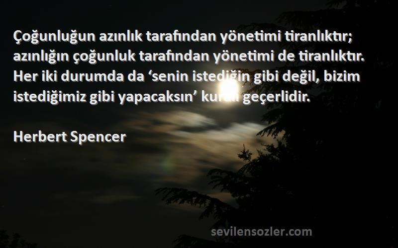 Herbert Spencer Sözleri 
Çoğunluğun azınlık tarafından yönetimi tiranlıktır; azınlığın çoğunluk tarafından yönetimi de tiranlıktır. Her iki durumda da ‘senin istediğin gibi değil, bizim istediğimiz gibi yapacaksın’ kuralı geçerlidir.