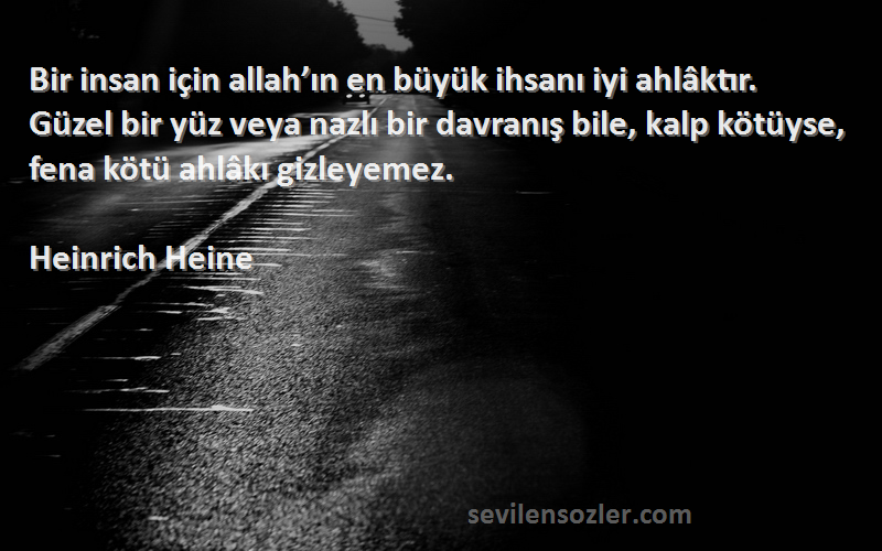 Heinrich Heine Sözleri 
Bir insan için allah’ın en büyük ihsanı iyi ahlâktır. Güzel bir yüz veya nazlı bir davranış bile, kalp kötüyse, fena kötü ahlâkı gizleyemez.