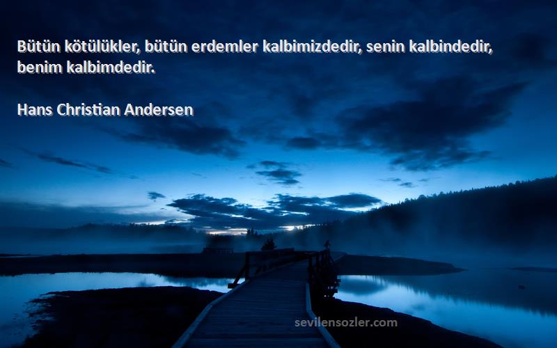Hans Christian Andersen - Bütün kötülükler, bütün erdemler kalbimizdedir, senin kalbindedir, benim kalbimdedir.