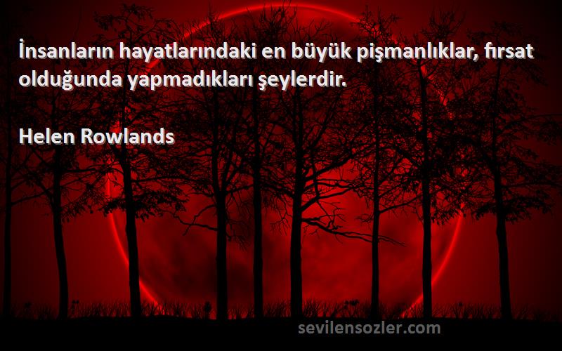Helen Rowlands - İnsanların hayatlarındaki en büyük pişmanlıklar, fırsat olduğunda yapmadıkları şeylerdir.