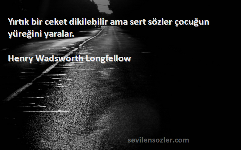 Henry Wadsworth Longfellow Sözleri 
Yırtık bir ceket dikilebilir ama sert sözler çocuğun yüreğini yaralar.