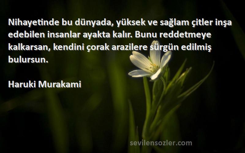 Haruki Murakami Sözleri 
Nihayetinde bu dünyada, yüksek ve sağlam çitler inşa edebilen insanlar ayakta kalır. Bunu reddetmeye kalkarsan, kendini çorak arazilere sürgün edilmiş bulursun.