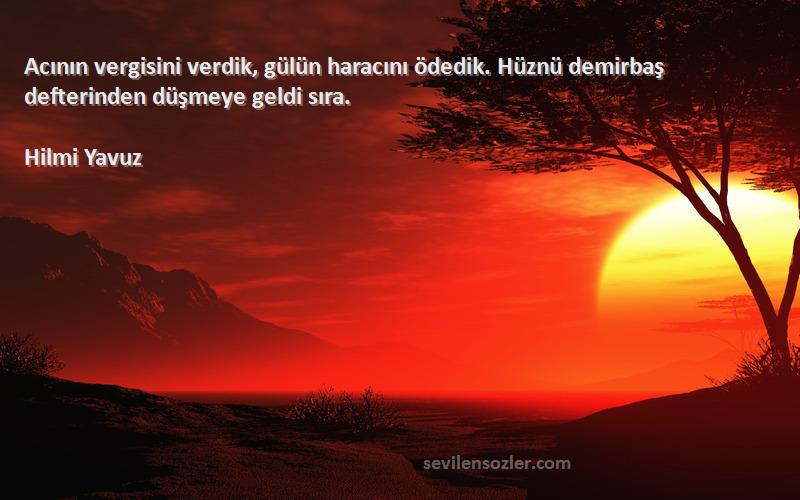 Hilmi Yavuz - Acının vergisini verdik, gülün haracını ödedik. Hüznü demirbaş defterinden düşmeye geldi sıra.