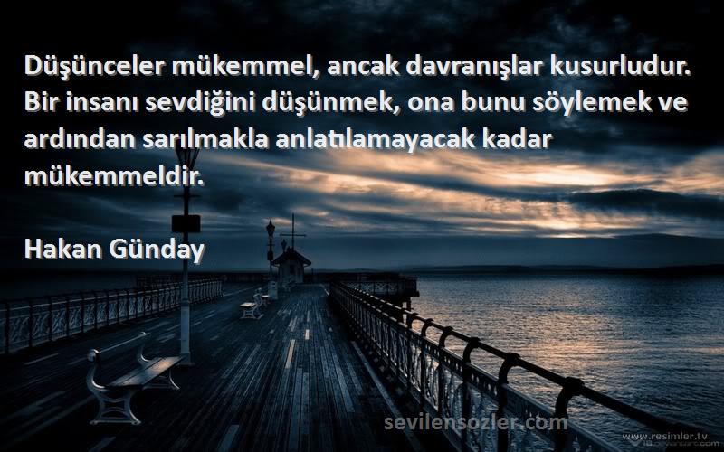 Hakan Günday Sözleri 
Düşünceler mükemmel, ancak davranışlar kusurludur. Bir insanı sevdiğini düşünmek, ona bunu söylemek ve ardından sarılmakla anlatılamayacak kadar mükemmeldir.