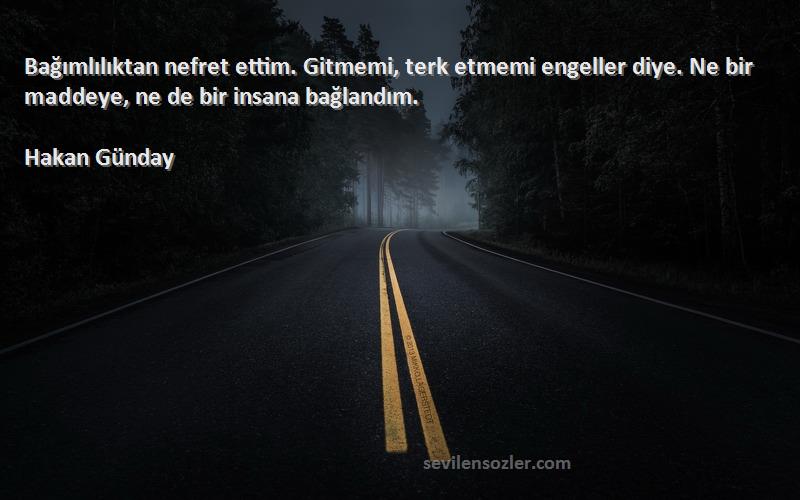 Hakan Günday Sözleri 
Bağımlılıktan nefret ettim. Gitmemi, terk etmemi engeller diye. Ne bir mad­deye, ne de bir insana bağlandım.