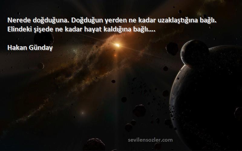 Hakan Günday Sözleri 
Nerede doğduğuna. Doğduğun yerden ne kadar uzaklaştığına bağlı. Elindeki şişede ne kadar hayat kaldığına bağlı….