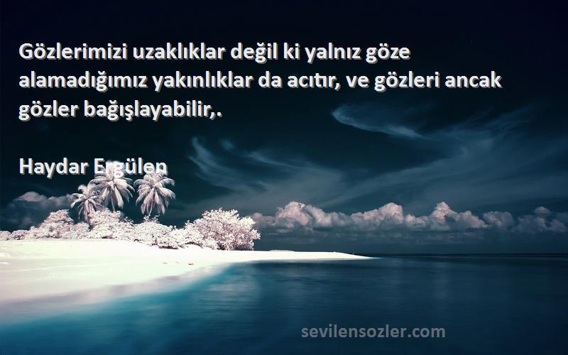 Haydar Ergülen Sözleri 
Gözlerimizi uzaklıklar değil ki yalnız göze alamadığımız yakınlıklar da acıtır, ve gözleri ancak gözler bağışlayabilir,.