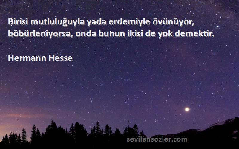 Hermann Hesse Sözleri 
Birisi mutluluğuyla yada erdemiyle övünüyor, böbürleniyorsa, onda bunun ikisi de yok demektir.