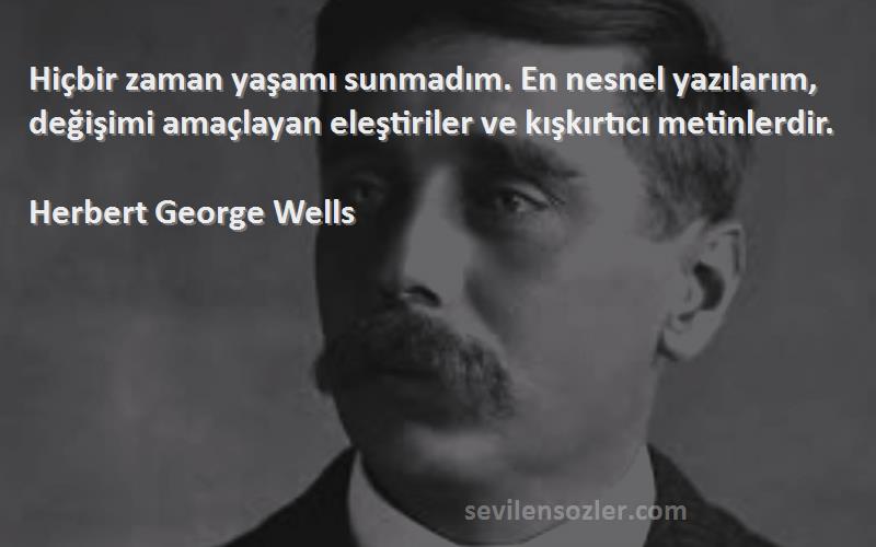 Herbert George Wells Sözleri 
Hiçbir zaman yaşamı sunmadım. En nesnel yazılarım, değişimi amaçlayan eleştiriler ve kışkırtıcı metinlerdir.