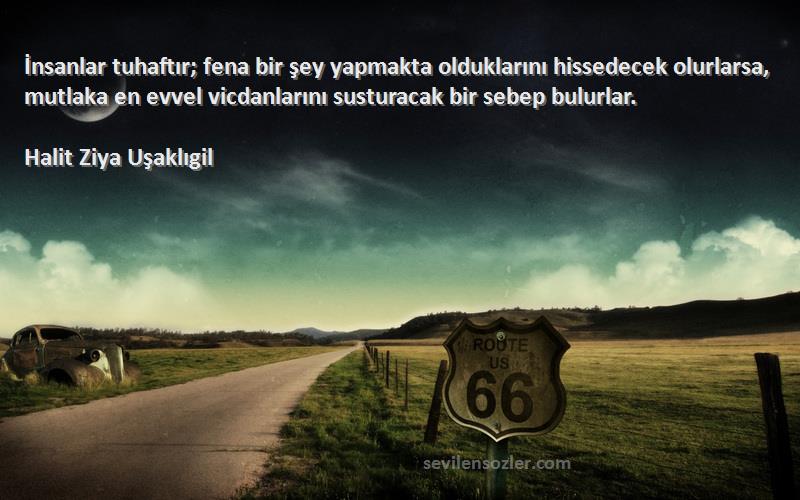 Halit Ziya Uşaklıgil Sözleri 
İnsanlar tuhaftır; fena bir şey yapmakta olduklarını hissedecek olurlarsa, mutlaka en evvel vicdanlarını susturacak bir sebep bulurlar.