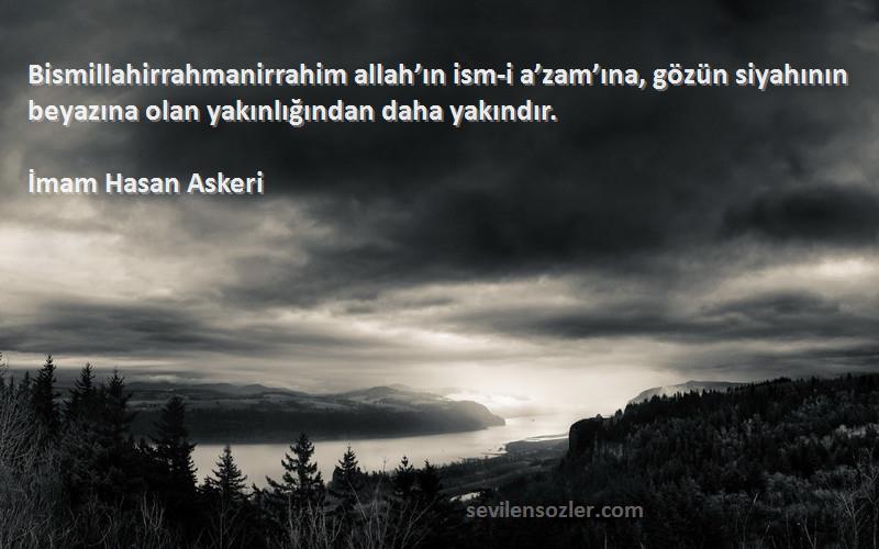 İmam Hasan Askeri Sözleri 
Bismillahirrahmanirrahim allah’ın ism-i a’zam’ına, gözün siyahının beyazına olan yakınlığından daha yakındır.