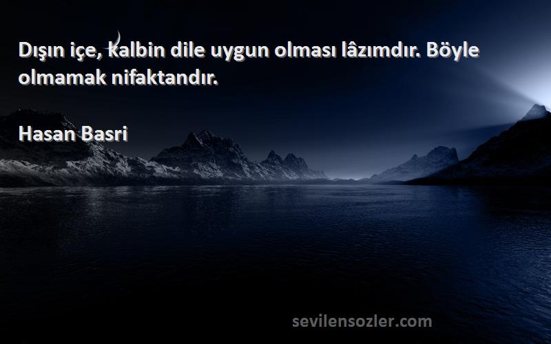 Hasan Basri Sözleri 
Dışın içe, kalbin dile uygun olması lâzımdır. Böyle olmamak nifaktandır.