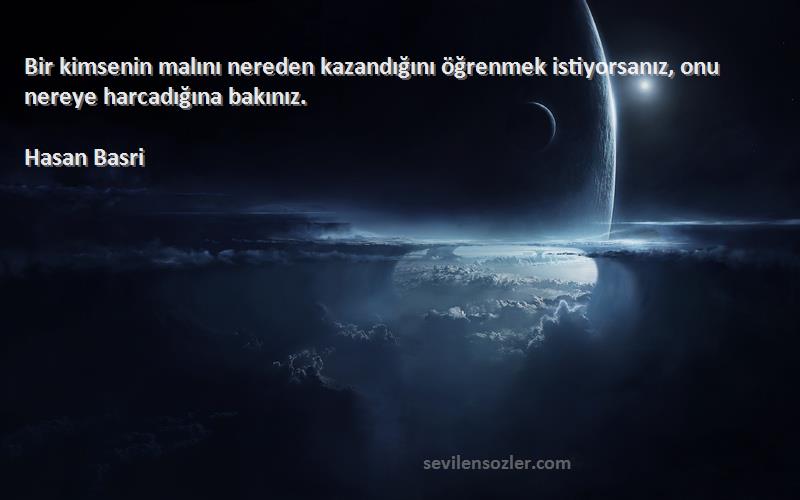 Hasan Basri Sözleri 
Bir kimsenin malını nereden kazandığını öğrenmek istiyorsanız, onu nereye harcadığına bakınız.