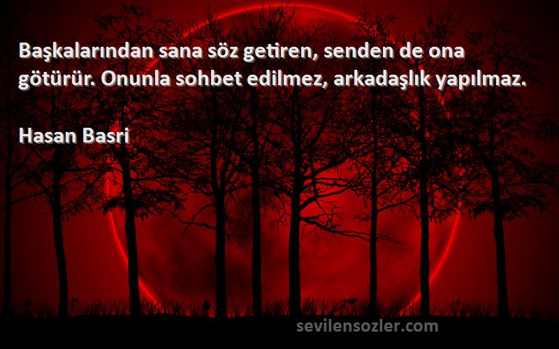 Hasan Basri Sözleri 
Başkalarından sana söz getiren, senden de ona götürür. Onunla sohbet edilmez, arkadaşlık yapılmaz.