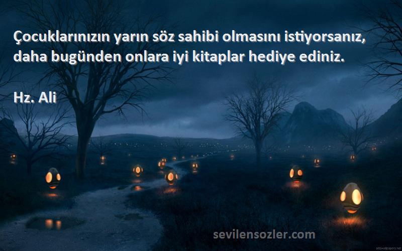 Hz. Ali Sözleri 
Çocuklarınızın yarın söz sahibi olmasını istiyorsanız, daha bugünden onlara iyi kitaplar hediye ediniz.