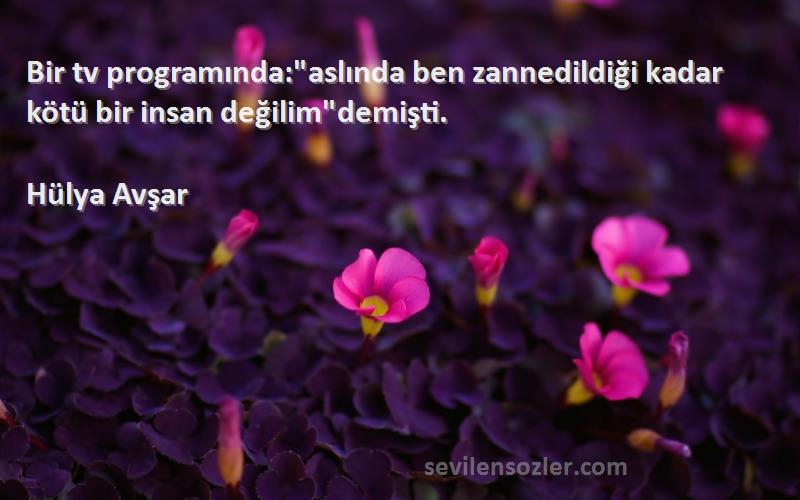 Hülya Avşar - Bir tv programında:aslında ben zannedildiği kadar kötü bir insan değilimdemişti.