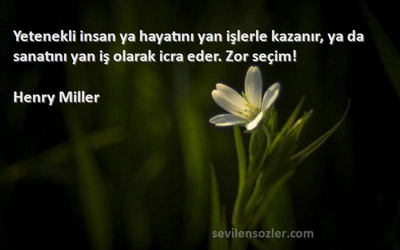 Henry Miller Sözleri 
Yetenekli insan ya hayatını yan işlerle kazanır, ya da sanatını yan iş olarak icra eder. Zor seçim!