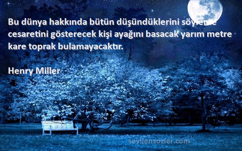 Henry Miller Sözleri 
Bu dünya hakkında bütün düşündüklerini söyleme cesaretini gösterecek kişi ayağını basacak yarım metre kare toprak bulamayacaktır.