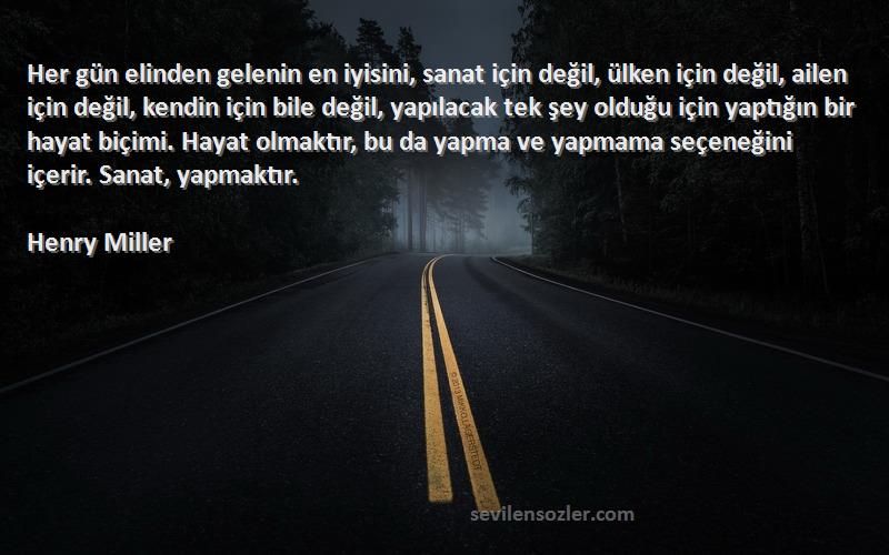 Henry Miller Sözleri 
Her gün elinden gelenin en iyisini, sanat için değil, ülken için değil, ailen için değil, kendin için bile değil, yapılacak tek şey olduğu için yaptığın bir hayat biçimi. Hayat olmaktır, bu da yapma ve yapmama seçeneğini içerir. Sanat, yapmaktır.