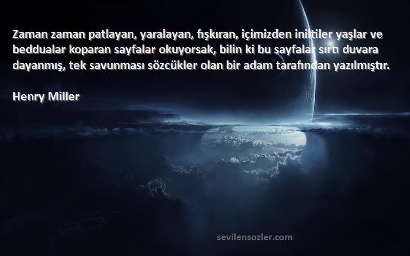 Henry Miller Sözleri 
Zaman zaman patlayan, yaralayan, fışkıran, içimizden iniltiler yaşlar ve beddualar koparan sayfalar okuyorsak, bilin ki bu sayfalar sırtı duvara dayanmış, tek savunması sözcükler olan bir adam tarafından yazılmıştır.