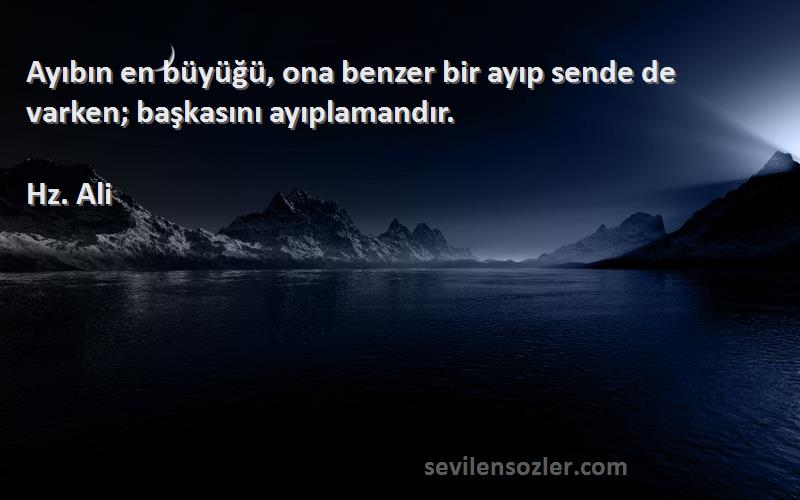 Hz. Ali Sözleri 
Ayıbın en büyüğü, ona benzer bir ayıp sende de varken; başkasını ayıplamandır.