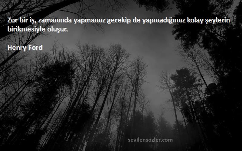 Henry Ford Sözleri 
Zor bir iş, zamanında yapmamız gerekip de yapmadığımız kolay şeylerin birikmesiyle oluşur.