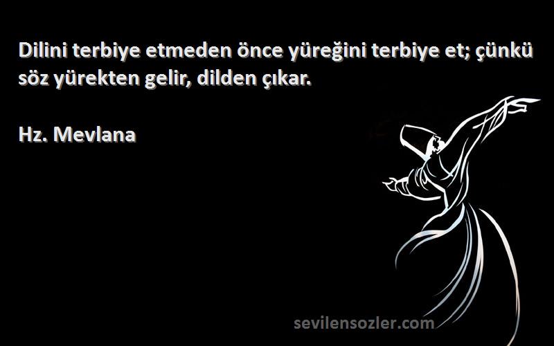 Hz. Mevlana - Dilini terbiye etmeden önce yüreğini terbiye et; çünkü söz yürekten gelir, dilden çıkar.