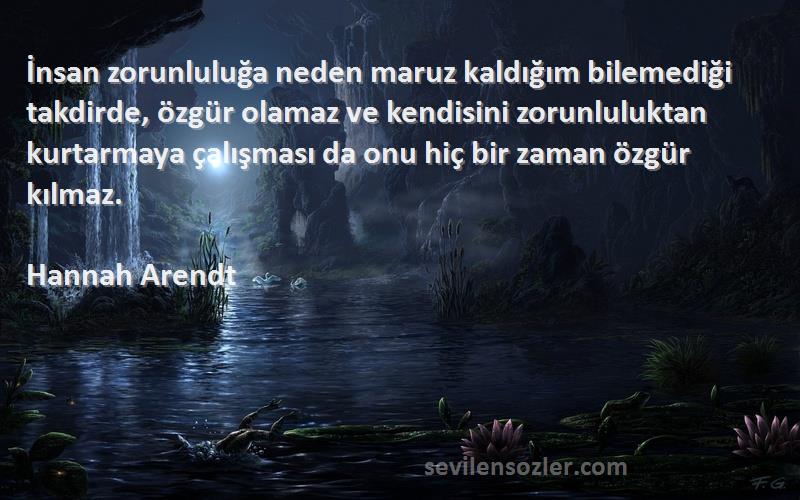 Hannah Arendt Sözleri 
İnsan zorunluluğa neden maruz kaldığım bilemediği takdirde, özgür olamaz ve kendisini zorunluluktan kurtarmaya çalışması da onu hiç bir zaman özgür kılmaz.