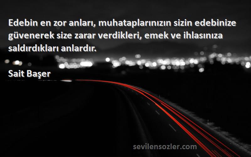 Sait Başer Sözleri 
Edebin en zor anları, muhataplarınızın sizin edebinize güvenerek size zarar verdikleri, emek ve ihlasınıza saldırdıkları anlardır.