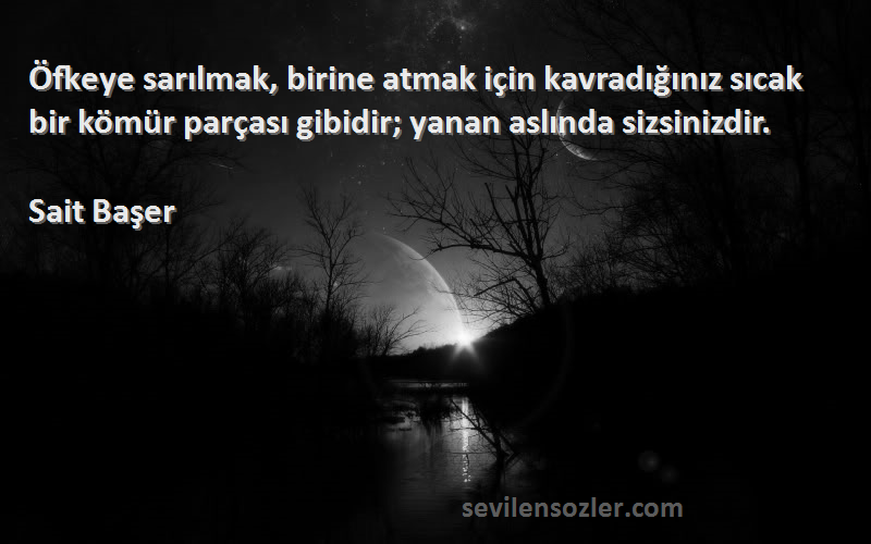 Sait Başer Sözleri 
Öfkeye sarılmak, birine atmak için kavradığınız sıcak bir kömür parçası gibidir; yanan aslında sizsinizdir.