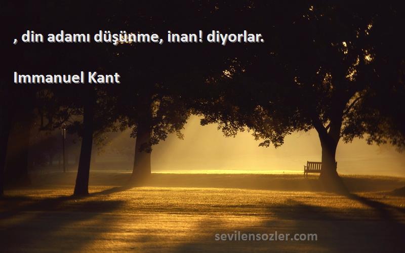 Immanuel Kant Sözleri 
, din adamı düşünme, inan! diyorlar.