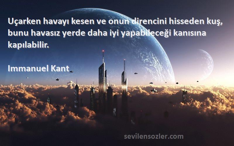 Immanuel Kant Sözleri 
Uçarken havayı kesen ve onun direncini hisseden kuş, bunu havasız yerde daha iyi yapabileceği kanısına kapılabilir.