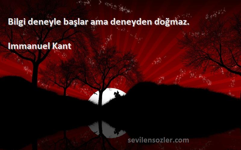 Immanuel Kant Sözleri 
Bilgi deneyle başlar ama deneyden doğmaz.